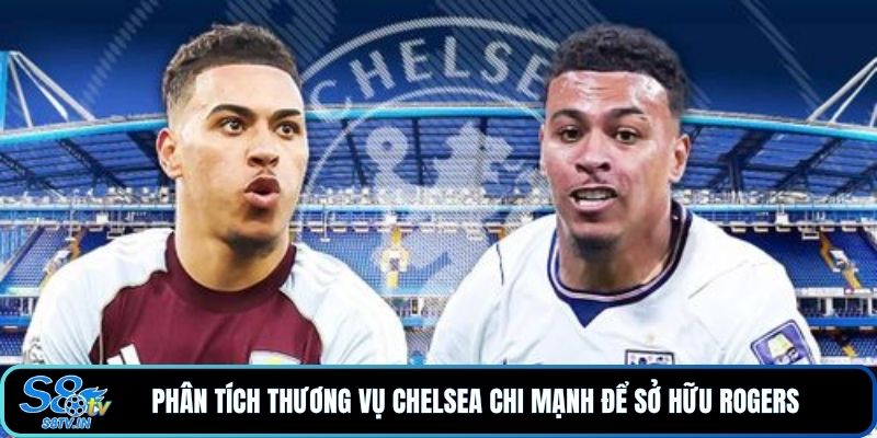 Chelsea Mua Rogers 117 Triệu Bảng: Thương Vụ Đáng Giá? 2 Phân tích thương vụ Chelsea chi mạnh để sở hữu Rogers